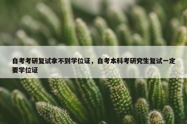 自考考研复试拿不到学位证，自考本科考研究生复试一定要学位证