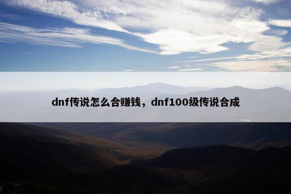 dnf传说怎么合赚钱，dnf100级传说合成