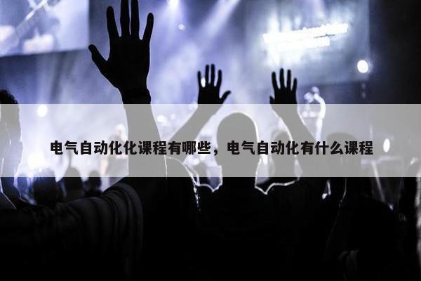 电气自动化化课程有哪些，电气自动化有什么课程