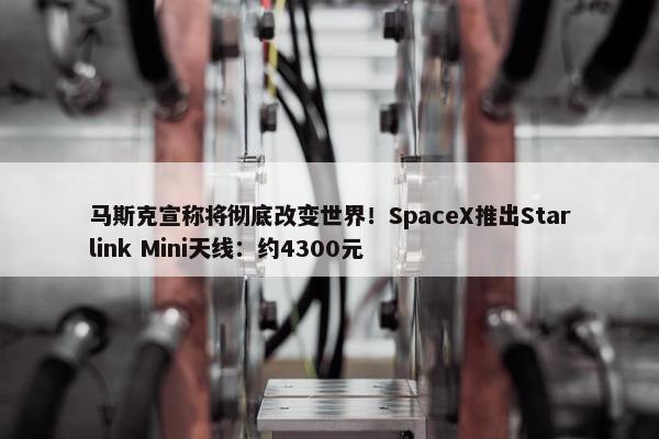马斯克宣称将彻底改变世界！SpaceX推出Starlink Mini天线：约4300元