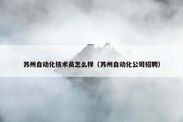 苏州自动化技术员怎么样（苏州自动化公司招聘）