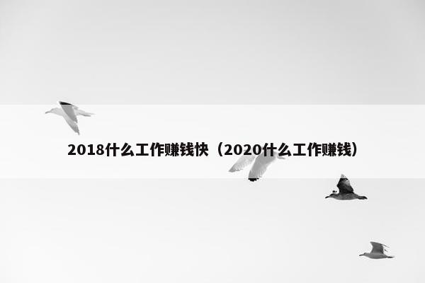 2018什么工作赚钱快（2020什么工作赚钱）