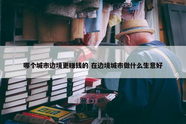 哪个城市边境更赚钱的 在边境城市做什么生意好