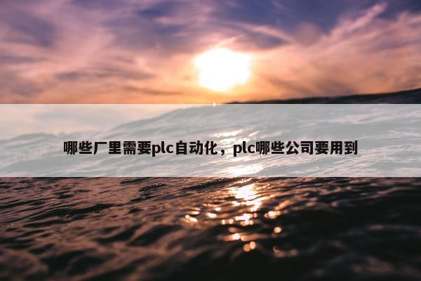 哪些厂里需要plc自动化，plc哪些公司要用到