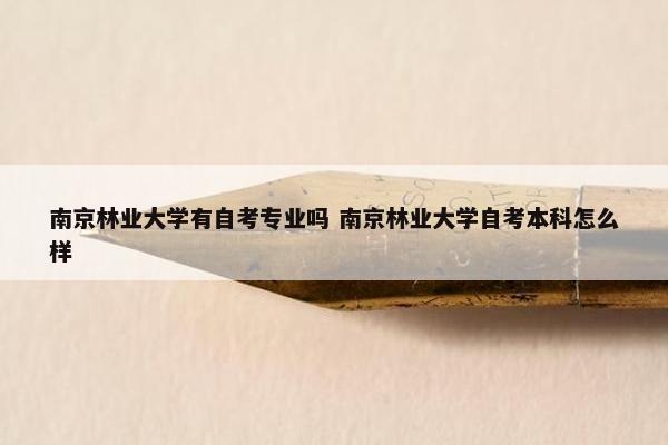 南京林业大学有自考专业吗 南京林业大学自考本科怎么样