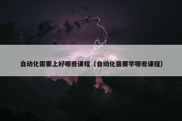 自动化需要上好哪些课程（自动化需要学哪些课程）