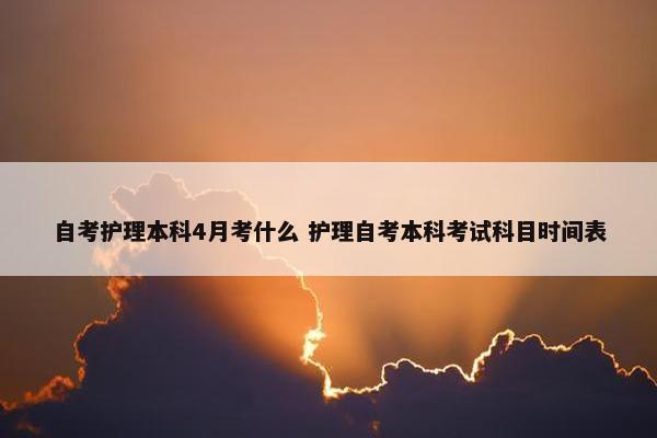 自考护理本科4月考什么 护理自考本科考试科目时间表