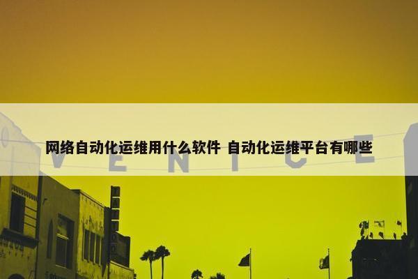 网络自动化运维用什么软件 自动化运维平台有哪些