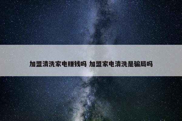 加盟清洗家电赚钱吗 加盟家电清洗是骗局吗