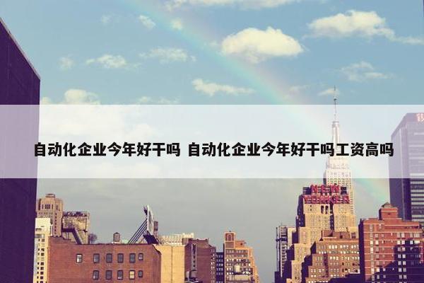 自动化企业今年好干吗 自动化企业今年好干吗工资高吗