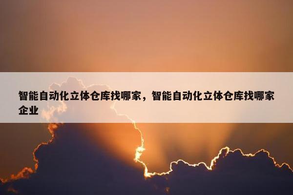 智能自动化立体仓库找哪家，智能自动化立体仓库找哪家企业