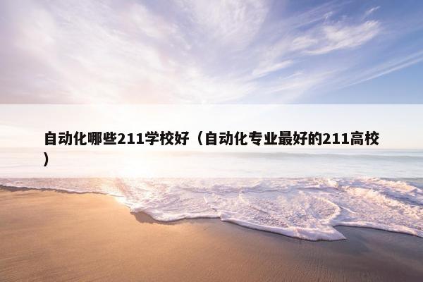 自动化哪些211学校好（自动化专业最好的211高校）