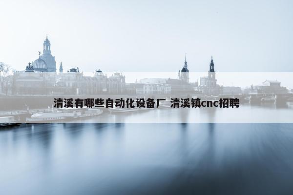 清溪有哪些自动化设备厂 清溪镇cnc招聘