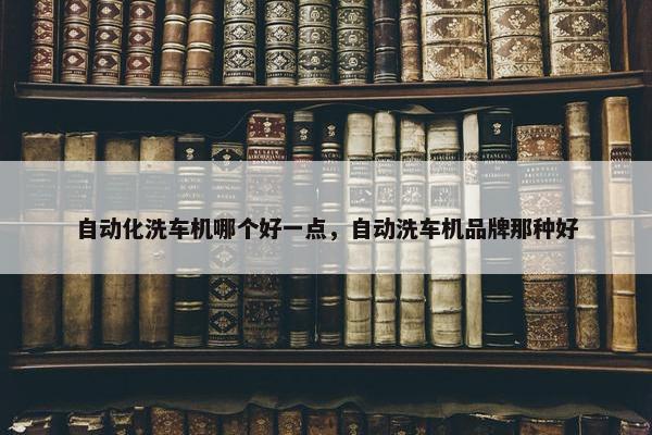 自动化洗车机哪个好一点，自动洗车机品牌那种好