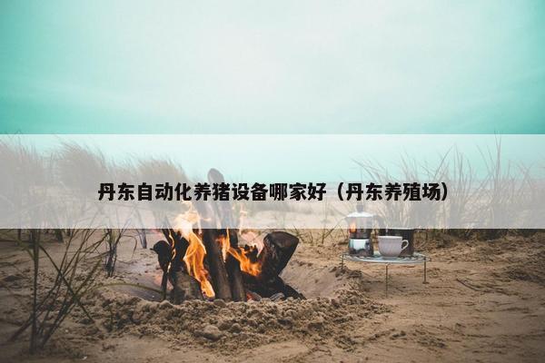 丹东自动化养猪设备哪家好（丹东养殖场）