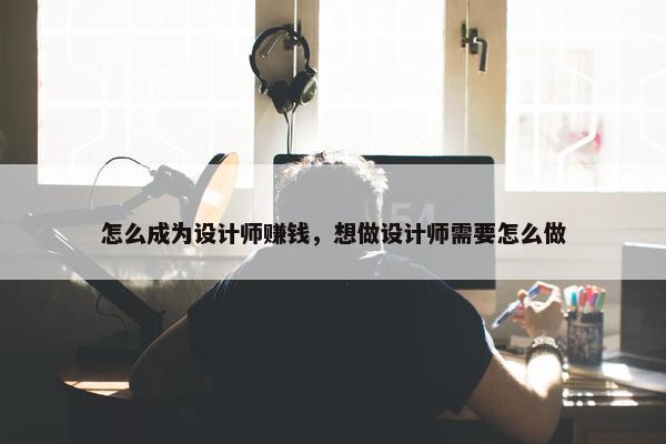 怎么成为设计师赚钱，想做设计师需要怎么做