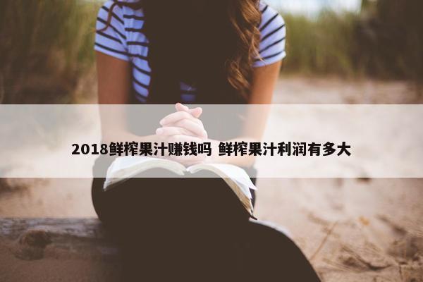 2018鲜榨果汁赚钱吗 鲜榨果汁利润有多大