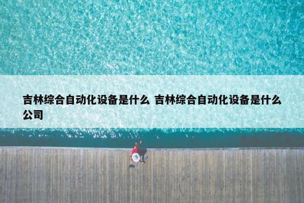 吉林综合自动化设备是什么 吉林综合自动化设备是什么公司