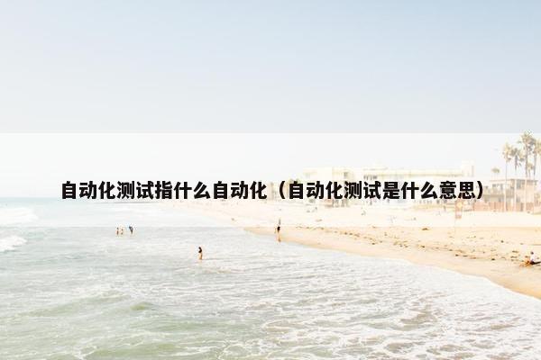 自动化测试指什么自动化（自动化测试是什么意思）