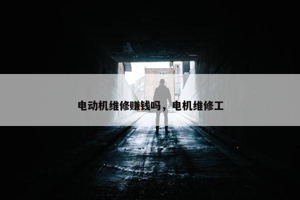 电动机维修赚钱吗，电机维修工