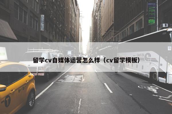 留学cv自媒体运营怎么样（cv留学模板）