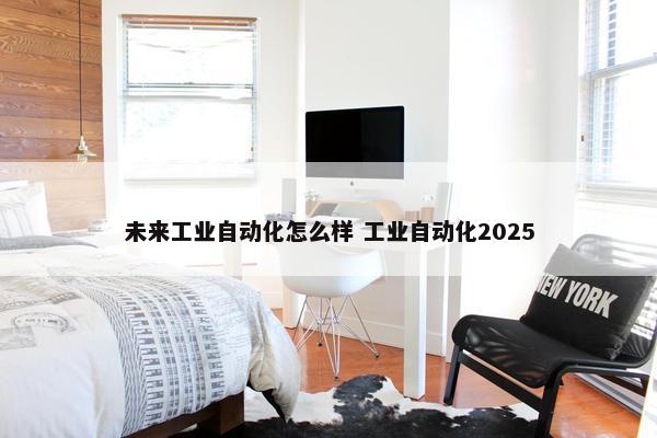 未来工业自动化怎么样 工业自动化2025