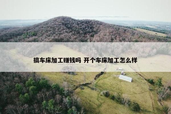 搞车床加工赚钱吗 开个车床加工怎么样