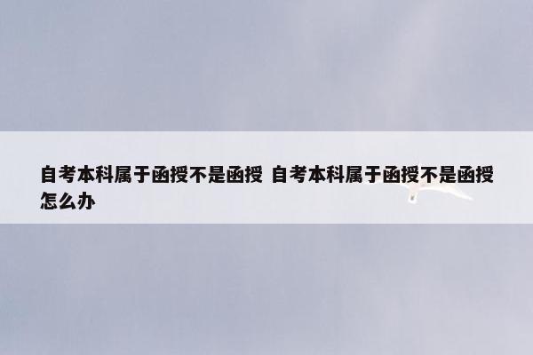 自考本科属于函授不是函授 自考本科属于函授不是函授怎么办