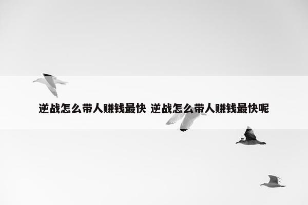 逆战怎么带人赚钱最快 逆战怎么带人赚钱最快呢