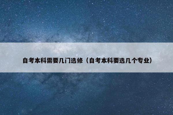 自考本科需要几门选修（自考本科要选几个专业）