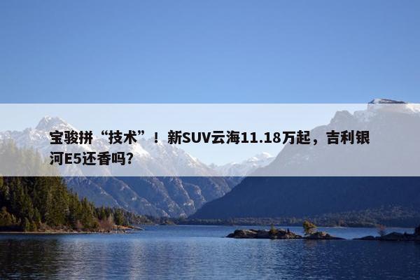 宝骏拼“技术”！新SUV云海11.18万起，吉利银河E5还香吗？