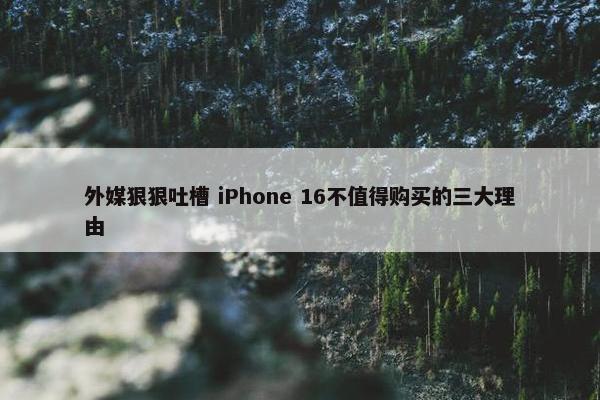 外媒狠狠吐槽 iPhone 16不值得购买的三大理由