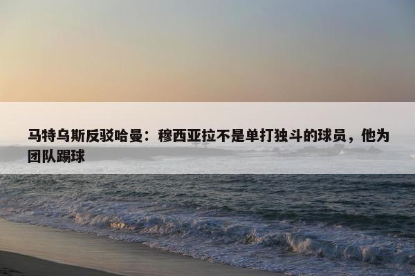 马特乌斯反驳哈曼：穆西亚拉不是单打独斗的球员，他为团队踢球