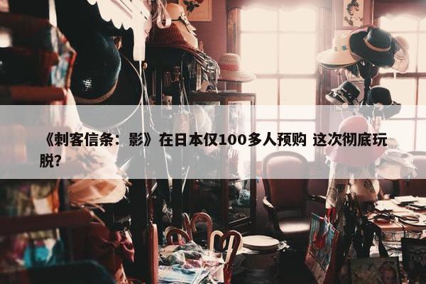 《刺客信条：影》在日本仅100多人预购 这次彻底玩脱？