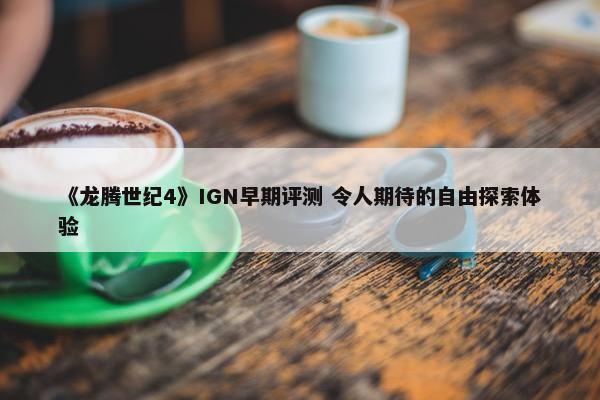 《龙腾世纪4》IGN早期评测 令人期待的自由探索体验