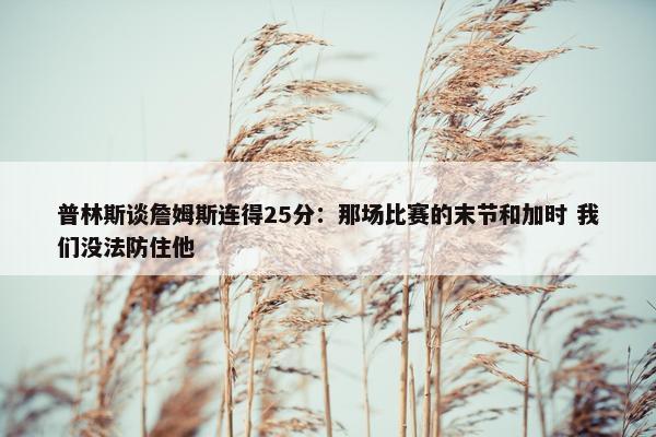 普林斯谈詹姆斯连得25分：那场比赛的末节和加时 我们没法防住他