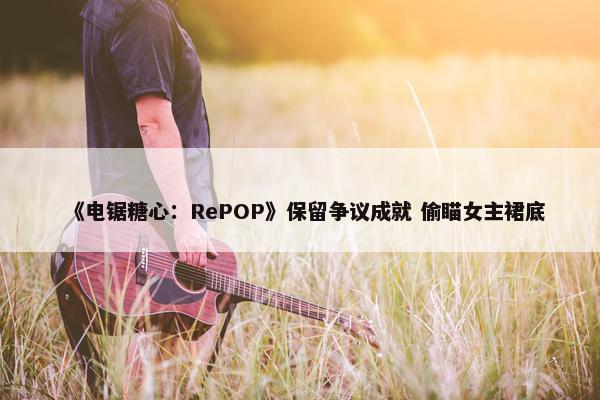 《电锯糖心：RePOP》保留争议成就 偷瞄女主裙底