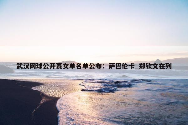 武汉网球公开赛女单名单公布：萨巴伦卡_郑钦文在列