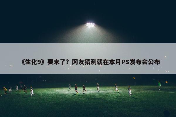 《生化9》要来了？网友猜测就在本月PS发布会公布