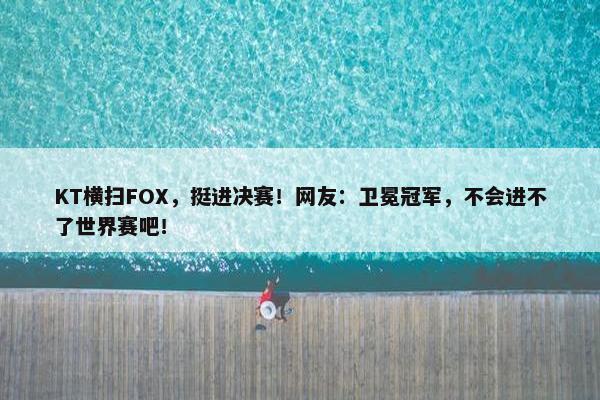 KT横扫FOX，挺进决赛！网友：卫冕冠军，不会进不了世界赛吧！