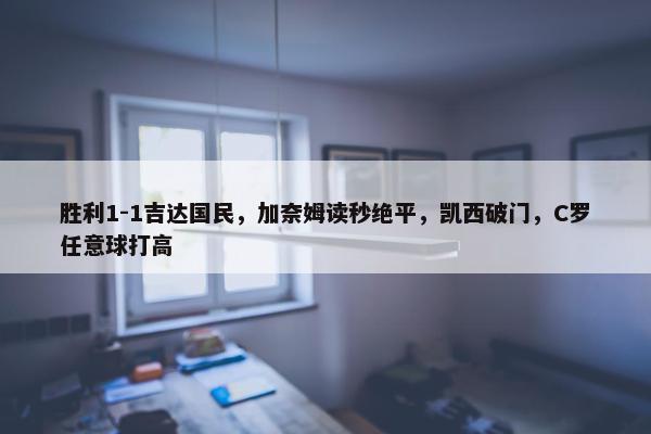 胜利1-1吉达国民，加奈姆读秒绝平，凯西破门，C罗任意球打高