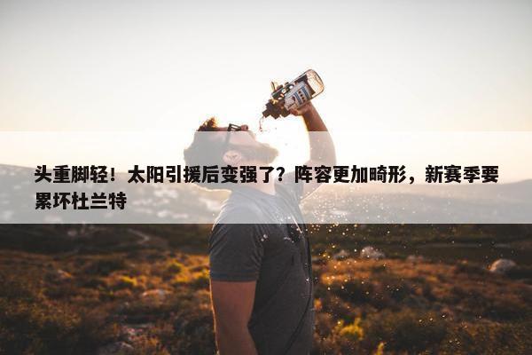 头重脚轻！太阳引援后变强了？阵容更加畸形，新赛季要累坏杜兰特