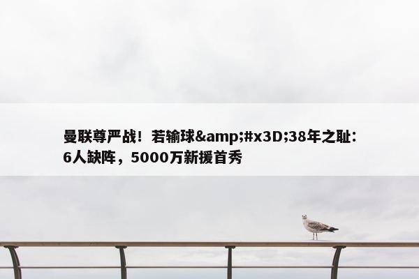 曼联尊严战！若输球&#x3D;38年之耻：6人缺阵，5000万新援首秀