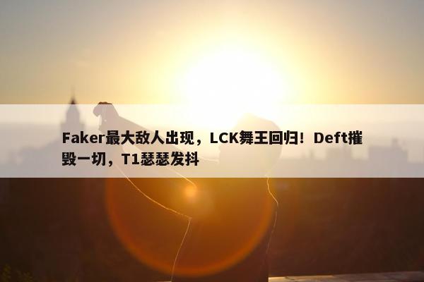 Faker最大敌人出现，LCK舞王回归！Deft摧毁一切，T1瑟瑟发抖