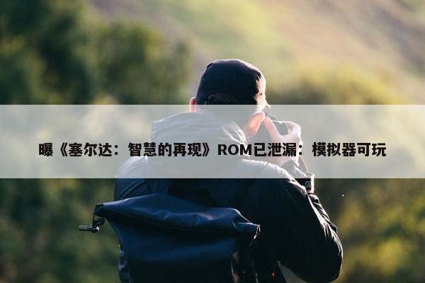 曝《塞尔达：智慧的再现》ROM已泄漏：模拟器可玩