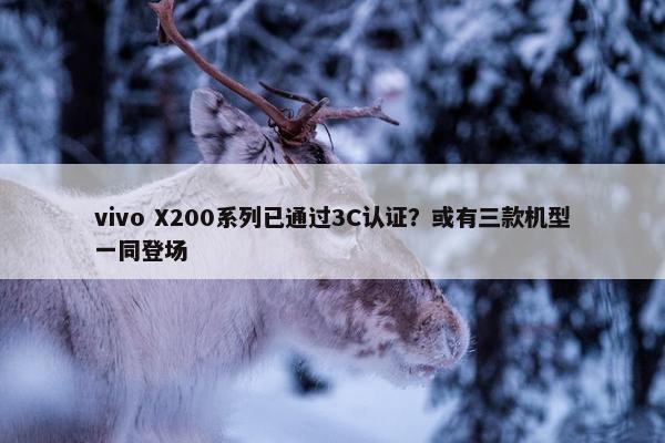 vivo X200系列已通过3C认证？或有三款机型一同登场