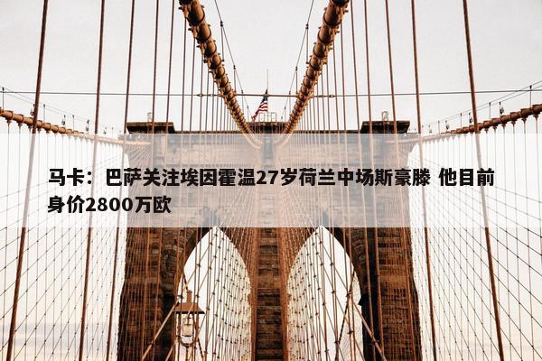 马卡：巴萨关注埃因霍温27岁荷兰中场斯豪滕 他目前身价2800万欧