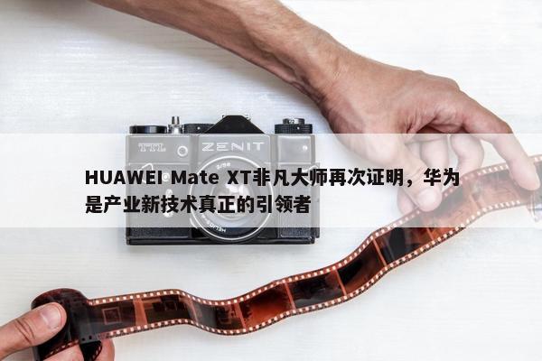 HUAWEI Mate XT非凡大师再次证明，华为是产业新技术真正的引领者