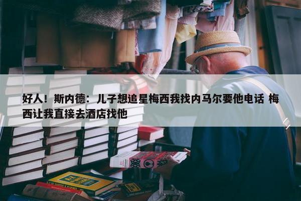 好人！斯内德：儿子想追星梅西我找内马尔要他电话 梅西让我直接去酒店找他