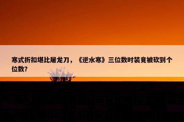 寒式折扣堪比屠龙刀，《逆水寒》三位数时装竟被砍到个位数？